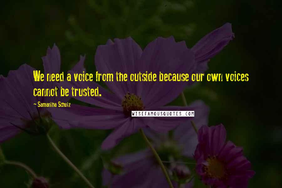 Samantha Schutz Quotes: We need a voice from the outside because our own voices cannot be trusted.