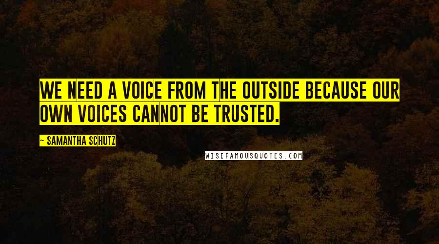 Samantha Schutz Quotes: We need a voice from the outside because our own voices cannot be trusted.