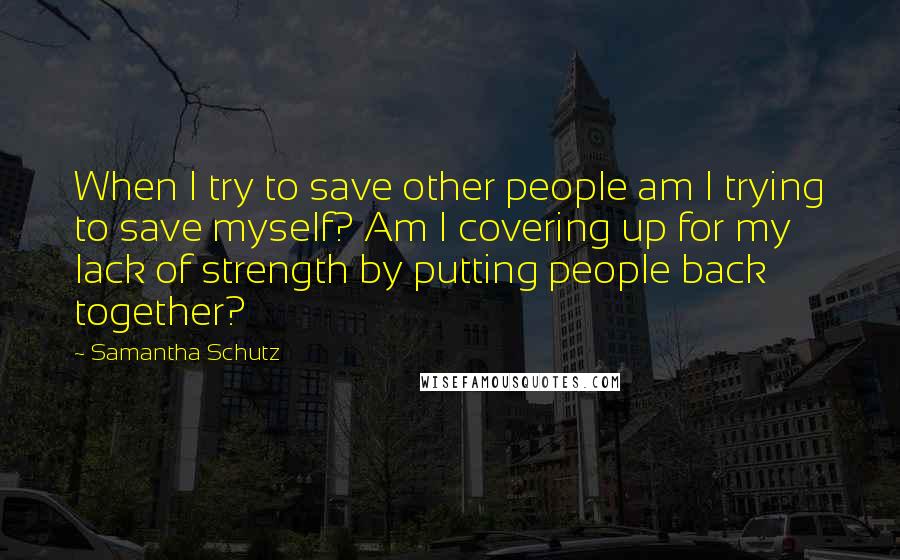 Samantha Schutz Quotes: When I try to save other people am I trying to save myself? Am I covering up for my lack of strength by putting people back together?