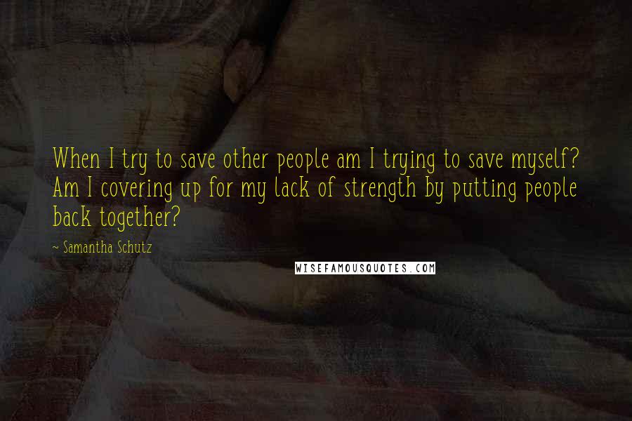 Samantha Schutz Quotes: When I try to save other people am I trying to save myself? Am I covering up for my lack of strength by putting people back together?