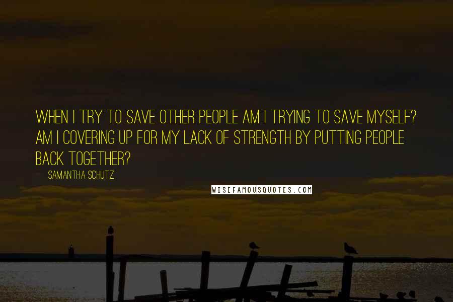 Samantha Schutz Quotes: When I try to save other people am I trying to save myself? Am I covering up for my lack of strength by putting people back together?