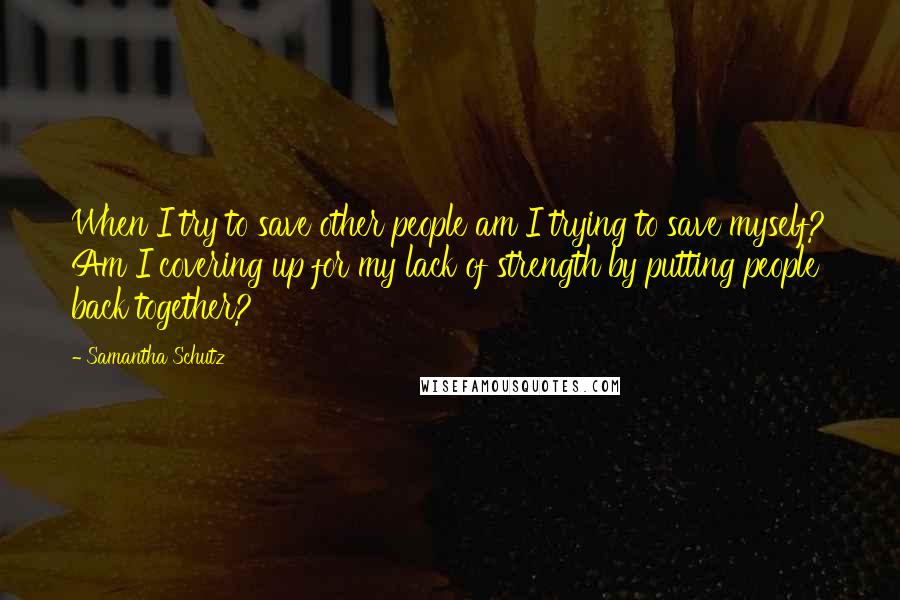 Samantha Schutz Quotes: When I try to save other people am I trying to save myself? Am I covering up for my lack of strength by putting people back together?