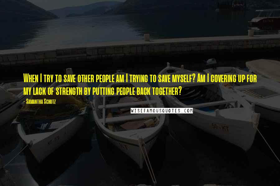 Samantha Schutz Quotes: When I try to save other people am I trying to save myself? Am I covering up for my lack of strength by putting people back together?