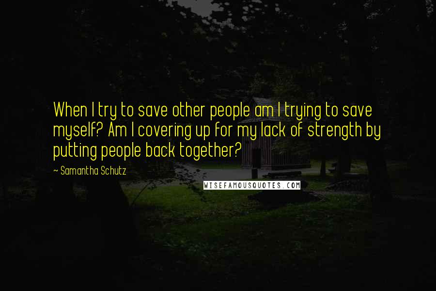 Samantha Schutz Quotes: When I try to save other people am I trying to save myself? Am I covering up for my lack of strength by putting people back together?