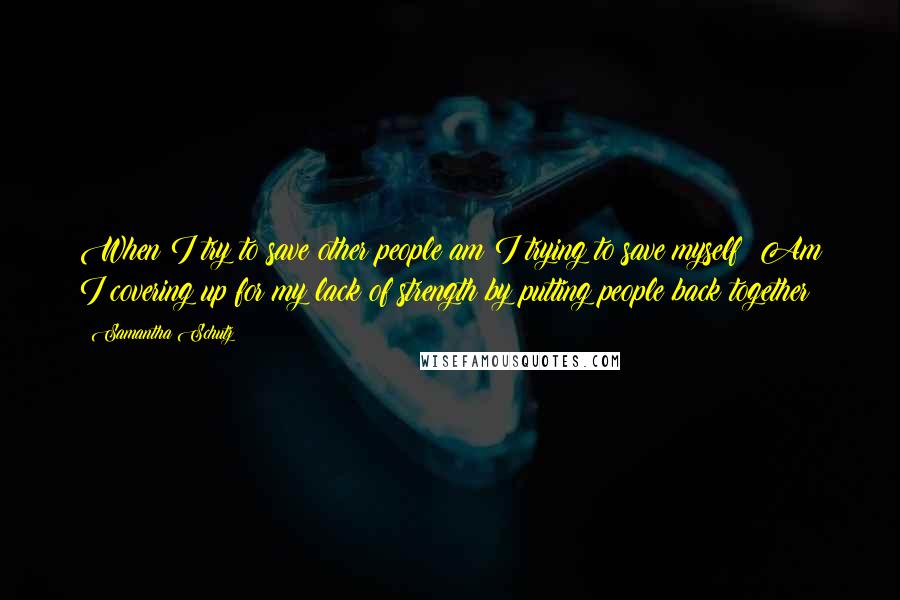 Samantha Schutz Quotes: When I try to save other people am I trying to save myself? Am I covering up for my lack of strength by putting people back together?