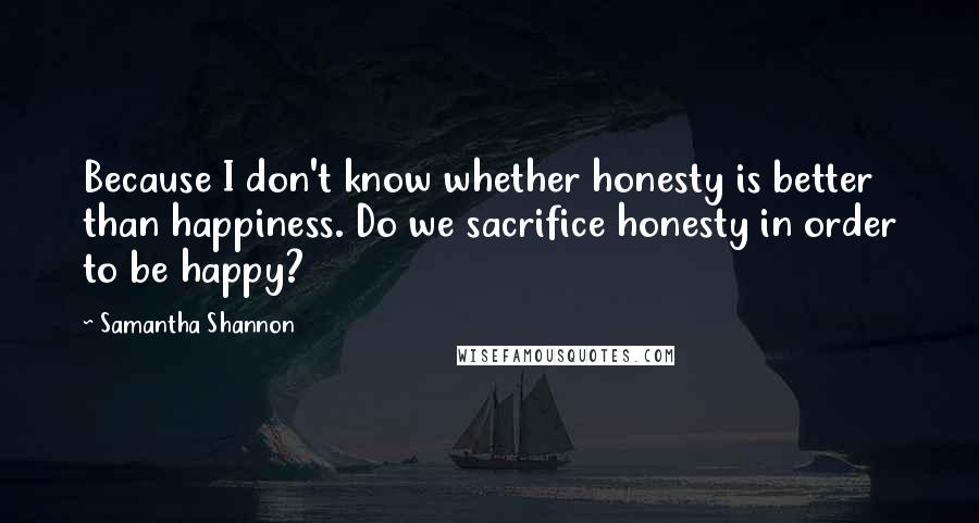 Samantha Shannon Quotes: Because I don't know whether honesty is better than happiness. Do we sacrifice honesty in order to be happy?