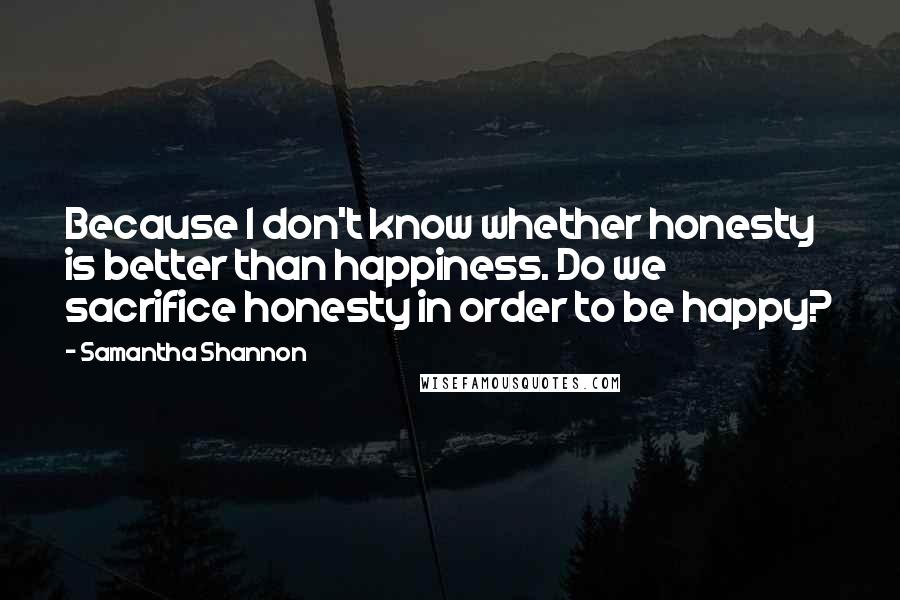 Samantha Shannon Quotes: Because I don't know whether honesty is better than happiness. Do we sacrifice honesty in order to be happy?