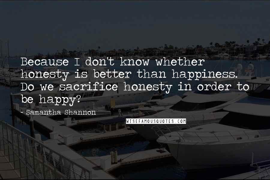 Samantha Shannon Quotes: Because I don't know whether honesty is better than happiness. Do we sacrifice honesty in order to be happy?