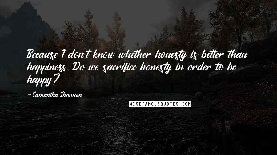 Samantha Shannon Quotes: Because I don't know whether honesty is better than happiness. Do we sacrifice honesty in order to be happy?