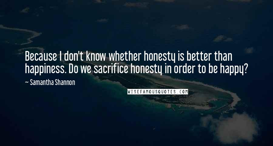 Samantha Shannon Quotes: Because I don't know whether honesty is better than happiness. Do we sacrifice honesty in order to be happy?