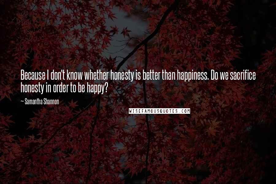 Samantha Shannon Quotes: Because I don't know whether honesty is better than happiness. Do we sacrifice honesty in order to be happy?