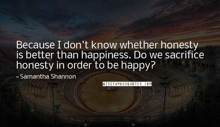 Samantha Shannon Quotes: Because I don't know whether honesty is better than happiness. Do we sacrifice honesty in order to be happy?