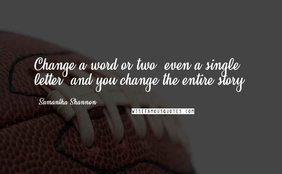 Samantha Shannon Quotes: Change a word or two, even a single letter, and you change the entire story.