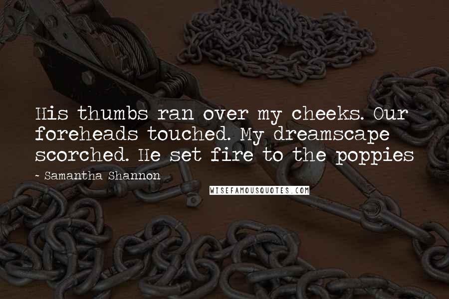 Samantha Shannon Quotes: His thumbs ran over my cheeks. Our foreheads touched. My dreamscape scorched. He set fire to the poppies