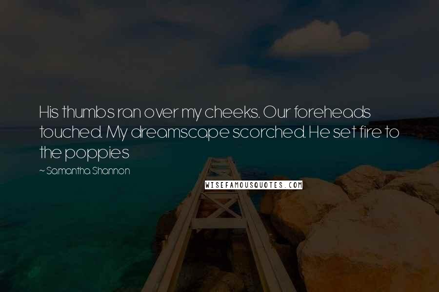 Samantha Shannon Quotes: His thumbs ran over my cheeks. Our foreheads touched. My dreamscape scorched. He set fire to the poppies