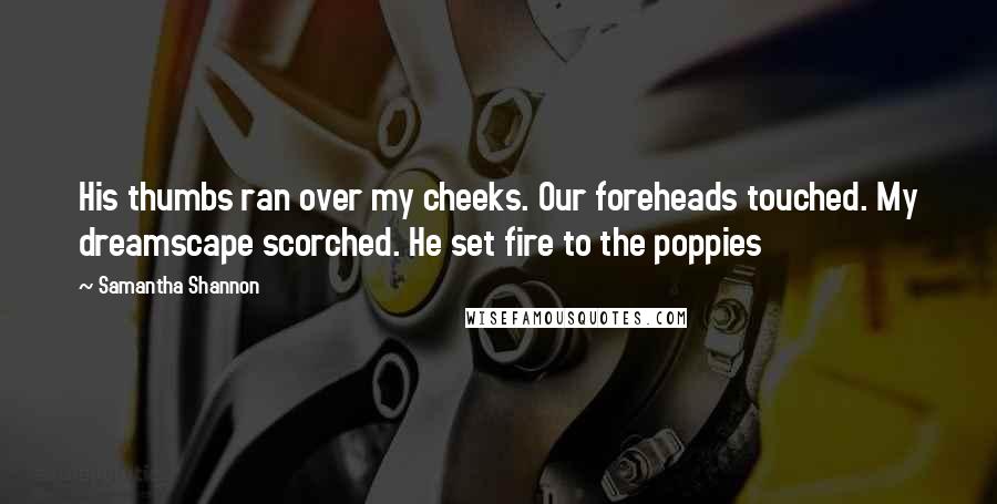 Samantha Shannon Quotes: His thumbs ran over my cheeks. Our foreheads touched. My dreamscape scorched. He set fire to the poppies