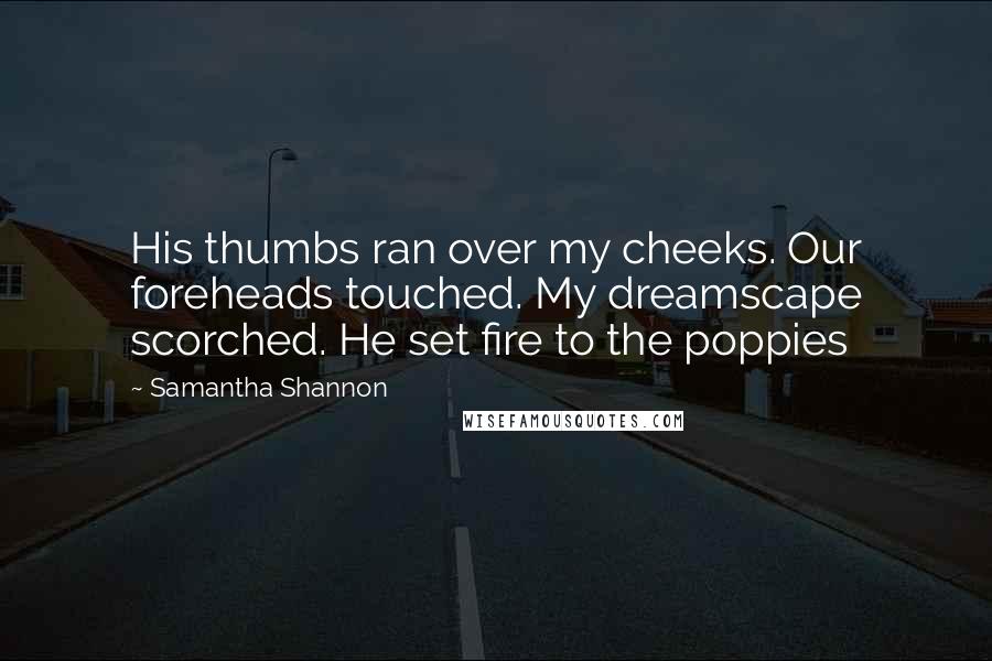 Samantha Shannon Quotes: His thumbs ran over my cheeks. Our foreheads touched. My dreamscape scorched. He set fire to the poppies