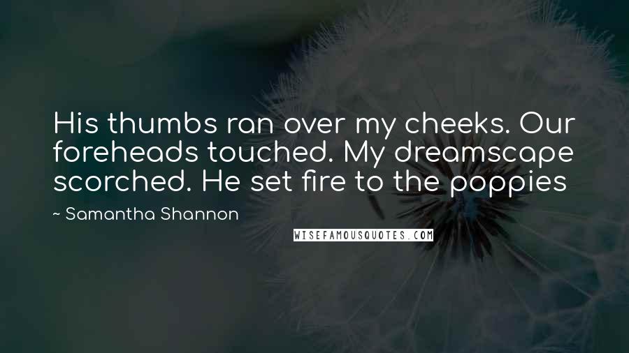 Samantha Shannon Quotes: His thumbs ran over my cheeks. Our foreheads touched. My dreamscape scorched. He set fire to the poppies