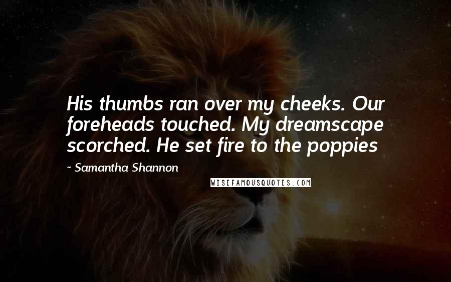 Samantha Shannon Quotes: His thumbs ran over my cheeks. Our foreheads touched. My dreamscape scorched. He set fire to the poppies