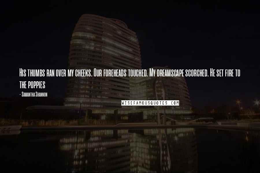 Samantha Shannon Quotes: His thumbs ran over my cheeks. Our foreheads touched. My dreamscape scorched. He set fire to the poppies