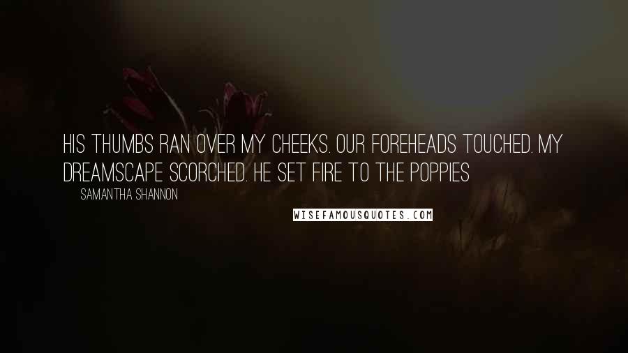 Samantha Shannon Quotes: His thumbs ran over my cheeks. Our foreheads touched. My dreamscape scorched. He set fire to the poppies
