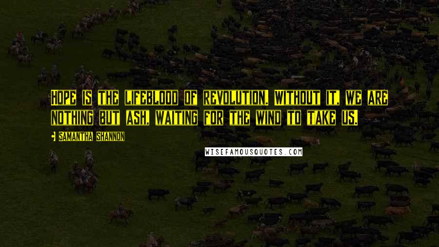 Samantha Shannon Quotes: Hope is the lifeblood of revolution. Without it, we are nothing but ash, waiting for the wind to take us.