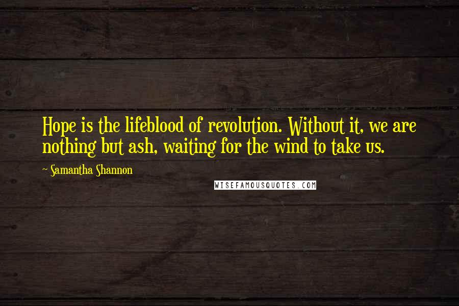 Samantha Shannon Quotes: Hope is the lifeblood of revolution. Without it, we are nothing but ash, waiting for the wind to take us.