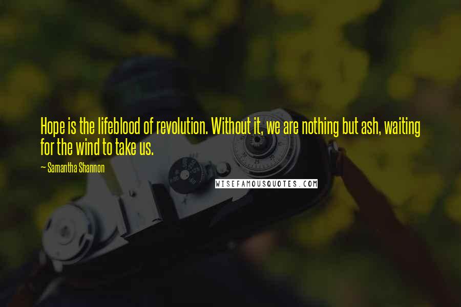 Samantha Shannon Quotes: Hope is the lifeblood of revolution. Without it, we are nothing but ash, waiting for the wind to take us.