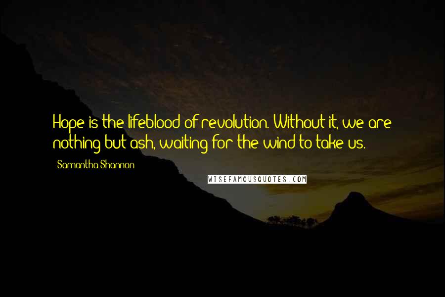 Samantha Shannon Quotes: Hope is the lifeblood of revolution. Without it, we are nothing but ash, waiting for the wind to take us.