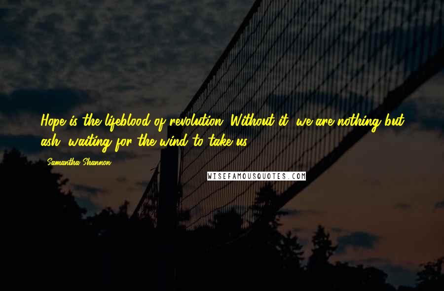 Samantha Shannon Quotes: Hope is the lifeblood of revolution. Without it, we are nothing but ash, waiting for the wind to take us.