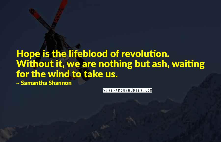 Samantha Shannon Quotes: Hope is the lifeblood of revolution. Without it, we are nothing but ash, waiting for the wind to take us.