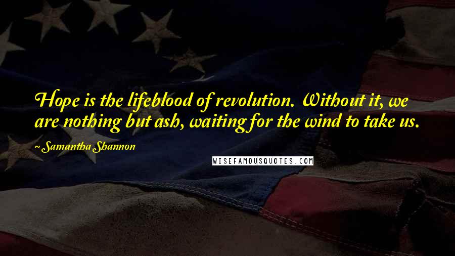 Samantha Shannon Quotes: Hope is the lifeblood of revolution. Without it, we are nothing but ash, waiting for the wind to take us.