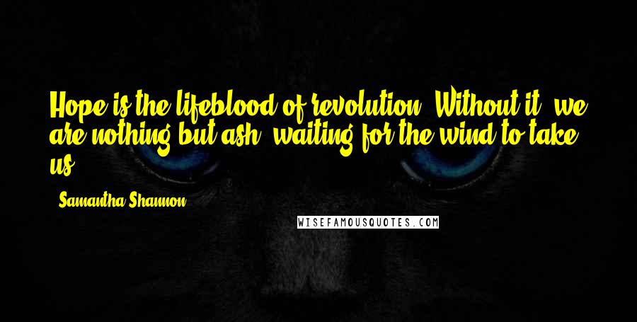 Samantha Shannon Quotes: Hope is the lifeblood of revolution. Without it, we are nothing but ash, waiting for the wind to take us.