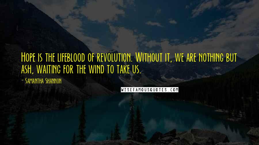 Samantha Shannon Quotes: Hope is the lifeblood of revolution. Without it, we are nothing but ash, waiting for the wind to take us.