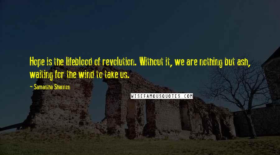 Samantha Shannon Quotes: Hope is the lifeblood of revolution. Without it, we are nothing but ash, waiting for the wind to take us.