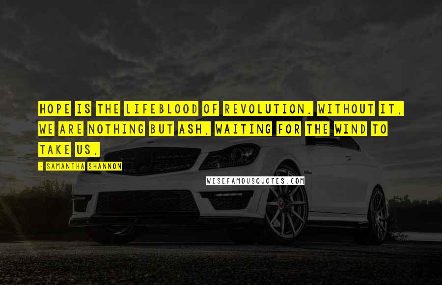 Samantha Shannon Quotes: Hope is the lifeblood of revolution. Without it, we are nothing but ash, waiting for the wind to take us.