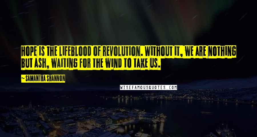 Samantha Shannon Quotes: Hope is the lifeblood of revolution. Without it, we are nothing but ash, waiting for the wind to take us.