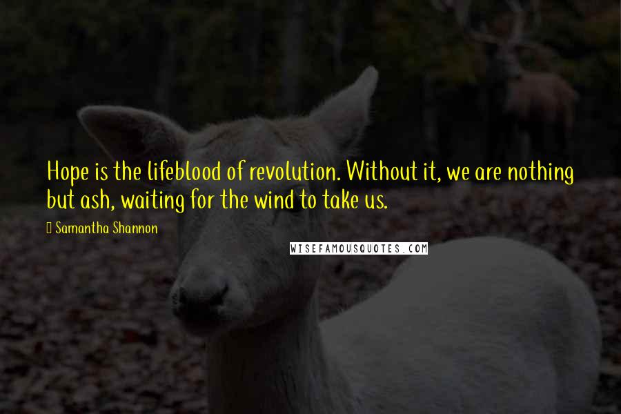 Samantha Shannon Quotes: Hope is the lifeblood of revolution. Without it, we are nothing but ash, waiting for the wind to take us.