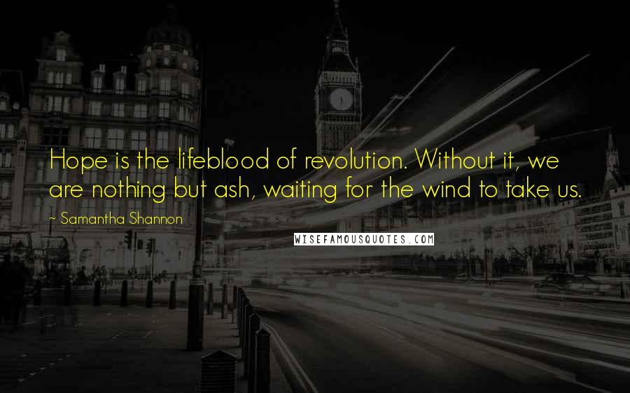 Samantha Shannon Quotes: Hope is the lifeblood of revolution. Without it, we are nothing but ash, waiting for the wind to take us.