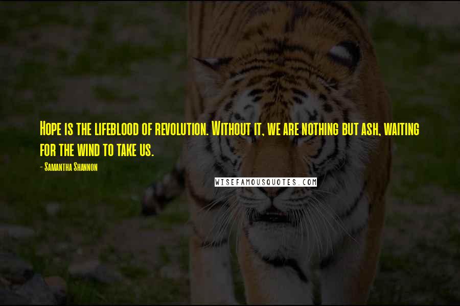 Samantha Shannon Quotes: Hope is the lifeblood of revolution. Without it, we are nothing but ash, waiting for the wind to take us.