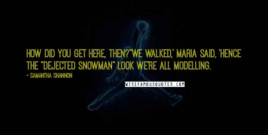 Samantha Shannon Quotes: How did you get here, then?''We walked,' Maria said, 'hence the "dejected snowman" look we're all modelling.