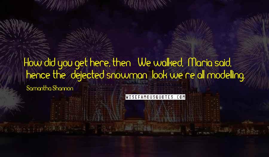 Samantha Shannon Quotes: How did you get here, then?''We walked,' Maria said, 'hence the "dejected snowman" look we're all modelling.