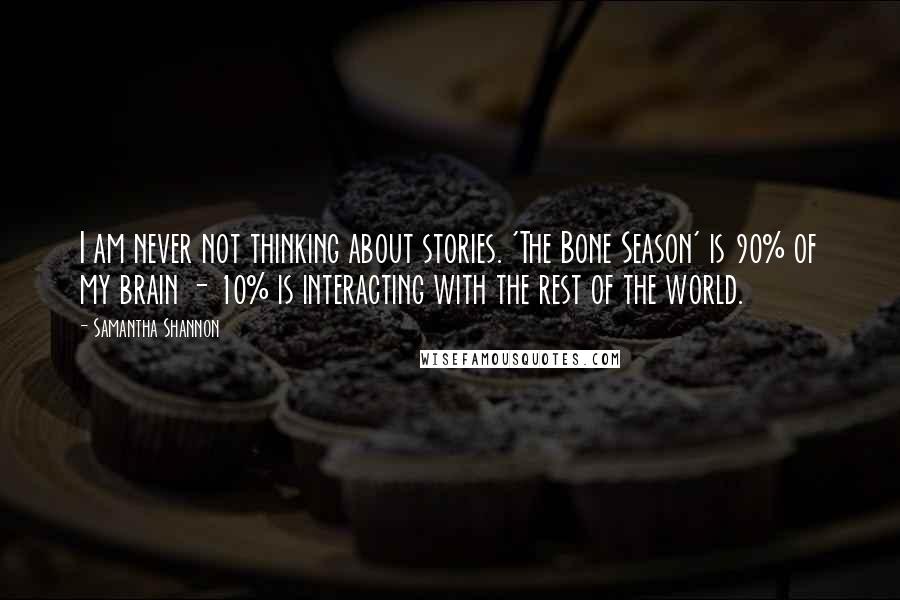 Samantha Shannon Quotes: I am never not thinking about stories. 'The Bone Season' is 90% of my brain - 10% is interacting with the rest of the world.