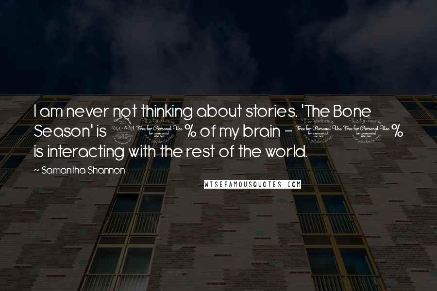 Samantha Shannon Quotes: I am never not thinking about stories. 'The Bone Season' is 90% of my brain - 10% is interacting with the rest of the world.