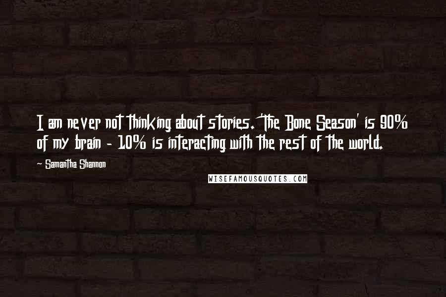 Samantha Shannon Quotes: I am never not thinking about stories. 'The Bone Season' is 90% of my brain - 10% is interacting with the rest of the world.