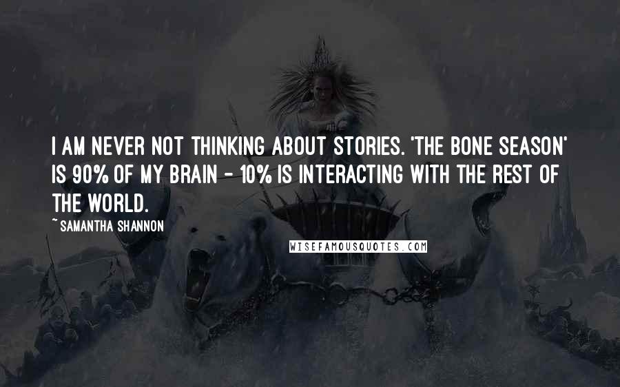 Samantha Shannon Quotes: I am never not thinking about stories. 'The Bone Season' is 90% of my brain - 10% is interacting with the rest of the world.