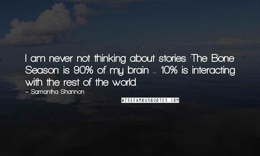 Samantha Shannon Quotes: I am never not thinking about stories. 'The Bone Season' is 90% of my brain - 10% is interacting with the rest of the world.