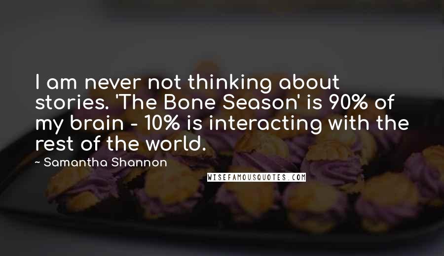 Samantha Shannon Quotes: I am never not thinking about stories. 'The Bone Season' is 90% of my brain - 10% is interacting with the rest of the world.