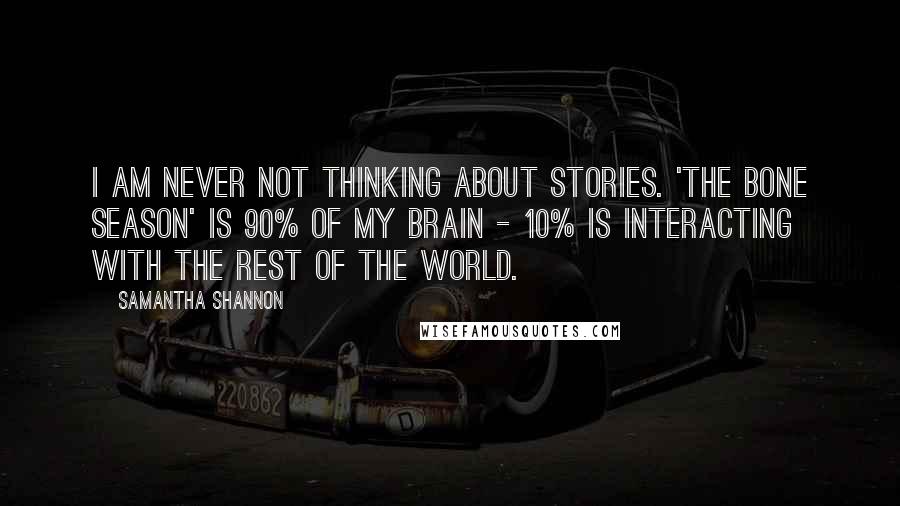 Samantha Shannon Quotes: I am never not thinking about stories. 'The Bone Season' is 90% of my brain - 10% is interacting with the rest of the world.