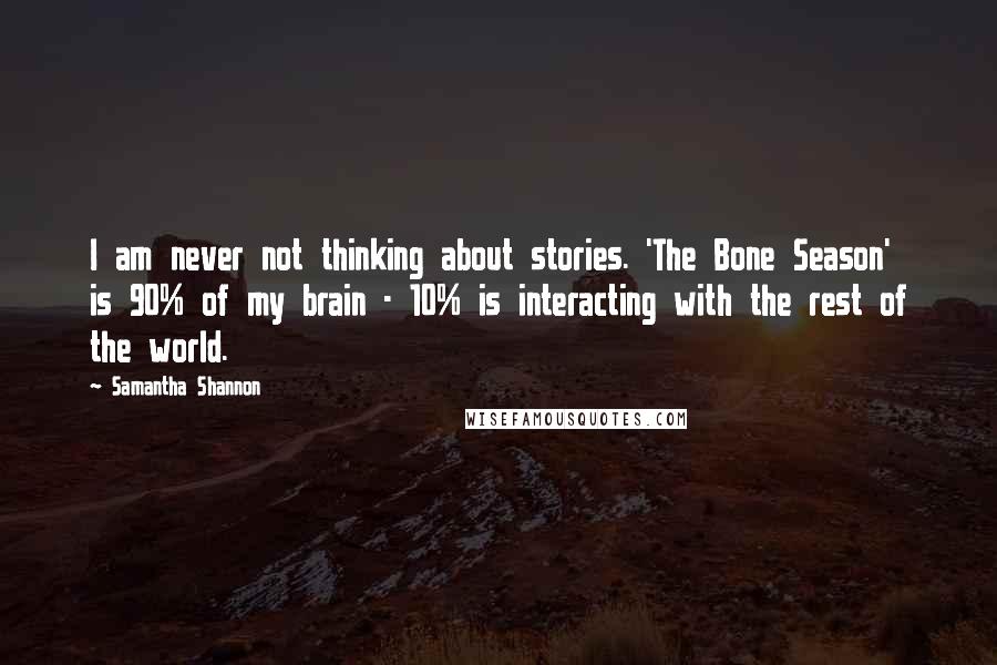 Samantha Shannon Quotes: I am never not thinking about stories. 'The Bone Season' is 90% of my brain - 10% is interacting with the rest of the world.